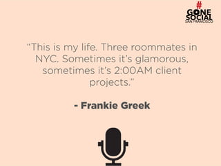 20
“This is my life. Three roommates in
NYC. Sometimes it’s glamorous,
sometimes it’s 2:00AM client
projects.”
- Frankie Greek
 