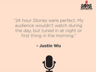 26
“24 hour Stories were perfect. My
audience wouldn’t watch during
the day, but tuned in at night or
first thing in the morning.”
- Justin Wu
 