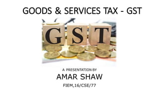 GOODS & SERVICES TAX - GST
A PRESENTATION BY
AMAR SHAW
FIEM,16/CSE/77
 