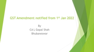 GST Amendment notified from 1st Jan 2022
By
CA L Gopal Shah
Bhubaneswar
 