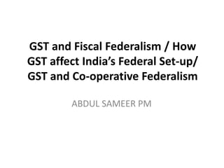 GST and Fiscal Federalism / How
GST affect India’s Federal Set-up/
GST and Co-operative Federalism
ABDUL SAMEER PM
 