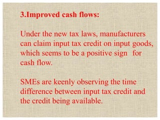3.Improved cash flows:
Under the new tax laws, manufacturers
can claim input tax credit on input goods,
which seems to be ...