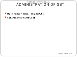 ADMINISTRATION OF GST
State Value Added Tax and GST
Central Excise and GST:
IMPLICATIONS OF GST ON DEALERS
Sunday, April 8, 2018
 