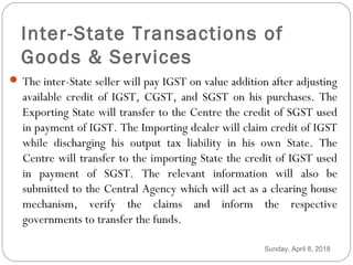 Inter-State Transactions of
Goods & Services
 The inter-State seller will pay IGST on value addition after adjusting
avai...