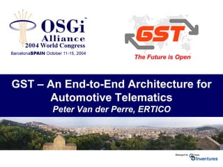 GST – An End-to-End Architecture for
Automotive Telematics
Peter Van der Perre, ERTICO
The Future is Open
 