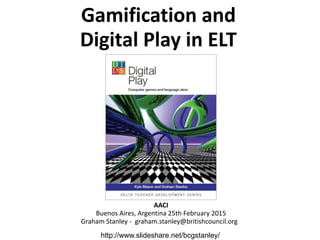 Gamification and
Digital Play in ELT
AACI
Buenos Aires, Argentina 25th February 2015
Graham Stanley - graham.stanley@britishcouncil.org
http://www.slideshare.net/bcgstanley/
 