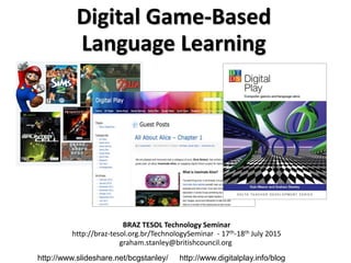 Digital Game-Based
Language Learning
BRAZ TESOL Technology Seminar
http://braz-tesol.org.br/TechnologySeminar - 17th-18th July 2015
graham.stanley@britishcouncil.org
http://www.slideshare.net/bcgstanley/ http://www.digitalplay.info/blog
 