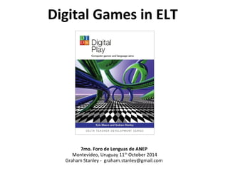 Digital Games in ELT 
7mo. Foro de Lenguas de ANEP 
Montevideo, Uruguay 11th October 2014 
Graham Stanley - graham.stanley@gmail.com 
 