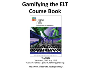 Gamifying the ELT
Course Book
VenTESOL
Venezuela, 30th May 2015
Graham Stanley - graham.stanley@gmail.org
http://www.slideshare.net/bcgstanley/
 