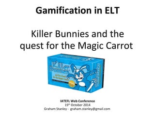 Gamification in ELT 
Killer Bunnies and the 
quest for the Magic Carrot 
IATEFL Web Conference 
19th October 2014 
Graham Stanley - graham.stanley@gmail.com 
 