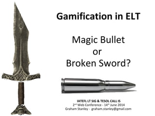 Gamification in ELT
Magic Bullet
or
Broken Sword?
IATEFL LT SIG & TESOL CALL IS
2nd
Web Conference - 14th
June 2014
Graham Stanley - graham.stanley@gmail.com
 