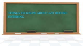 THINGS TO KNOW ABOUT GST BEFORE
ENTERING
 