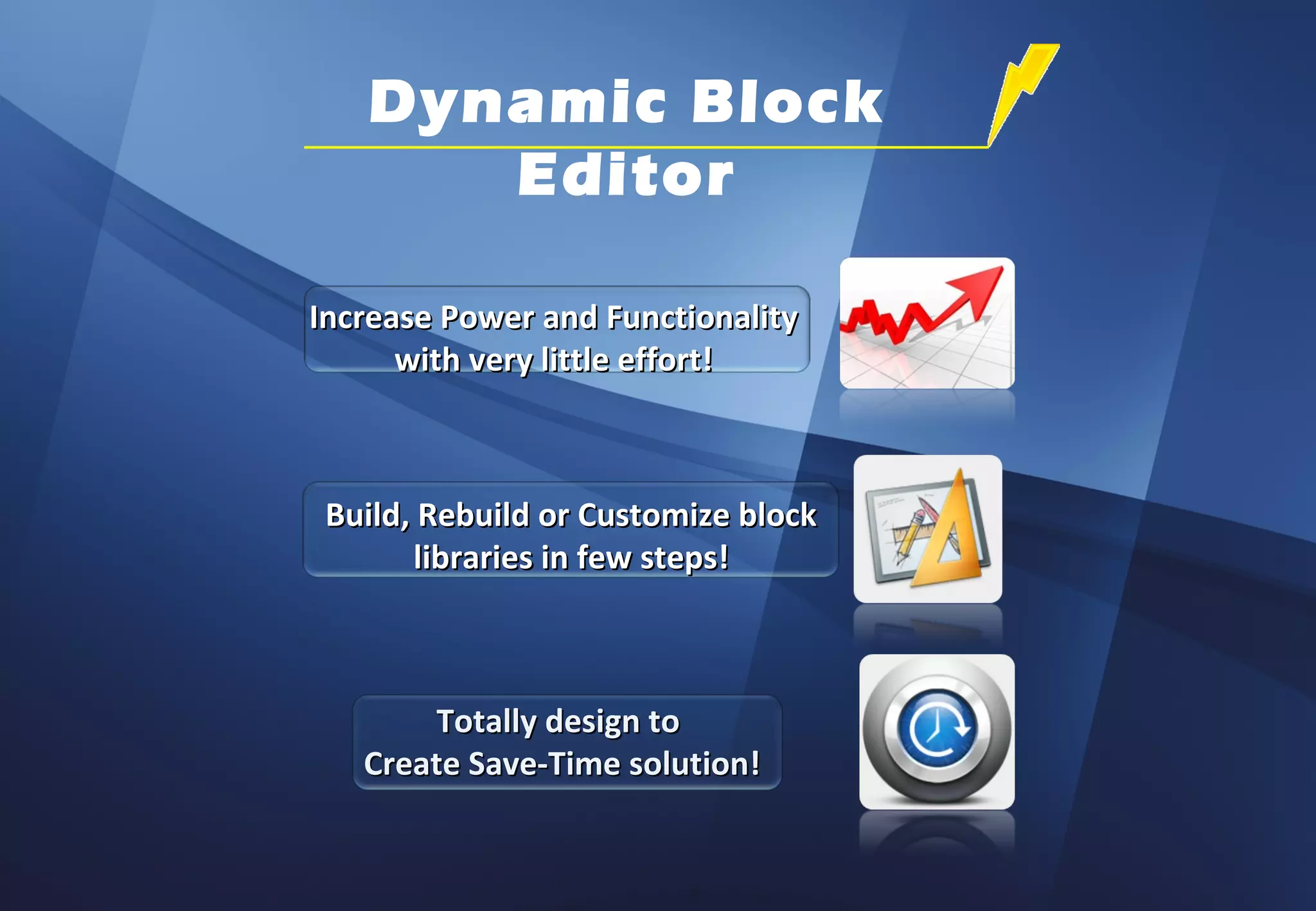 Dynamic Block
      Editor

Increase Power and Functionality
      with very little effort!



 Build, Rebuild or Customize block
       libraries in few steps!



       Totally design to
   Create Save-Time solution!
 