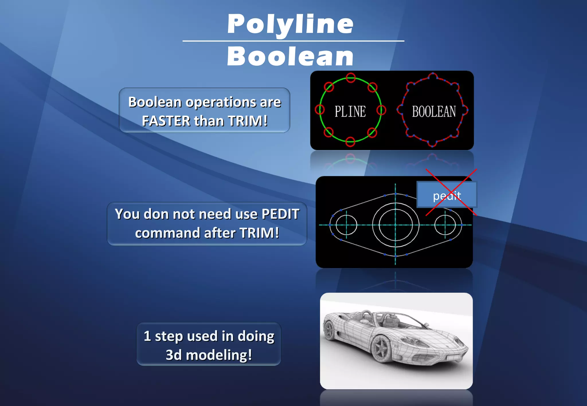 Polyline
                Boolean
 Boolean operations are
   FASTER than TRIM!



                             pedit
You don not need use PEDIT
  command after TRIM!




    1 step used in doing
        3d modeling!
 