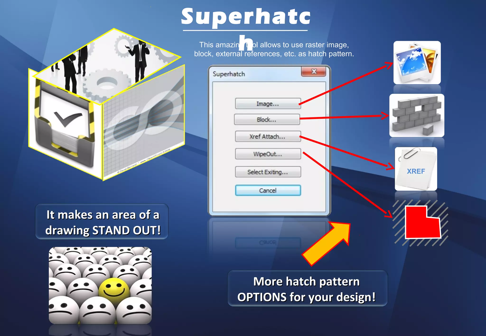 Superhatc
                            h
                          This amazing tool allows to use raster image,
                        block, external references, etc. as hatch pattern.




                                                                             XREF




It makes an area of a
drawing STAND OUT!


                                       More hatch pattern
                                     OPTIONS for your design!
 