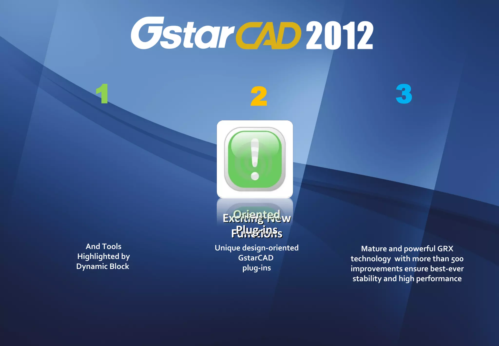 1                     2                           3



                     Oriented
                   Exciting New
                     Plug-ins
                    Functions
  And Tools      Unique design-oriented      Mature and powerful GRX
Highlighted by        GstarCAD            technology with more than 500
Dynamic Block           plug-ins          improvements ensure best-ever
                                           stability and high performance
 