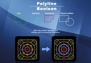 Polyline
              Boolean
Join   Intersect         Substract              Closed entities




          After the boolean operation the
       entities will be converted to polyline
 