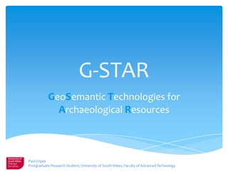 G-STAR
GeoSemantic Technologies for
Archaeological Resources
Paul Cripps
Postgraduate Research Student, University of South Wales, Faculty of Advanced Technology
 