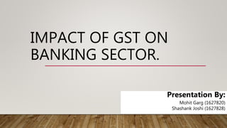 IMPACT OF GST ON
BANKING SECTOR.
Presentation By:
Mohit Garg (1627820)
Shashank Joshi (1627828)
 