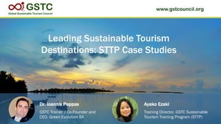 www.gstcouncil.org
Leading Sustainable Tourism
Destinations: STTP Case Studies
Dr. Ioannis Pappas Ayako Ezaki
GSTC Trainer / Co-Founder and
CEO, Green Evolution SA
Training Director, GSTC Sustainable
Tourism Training Program (STTP)
 