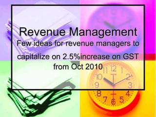 Revenue Management Few ideas for revenue managers to capitalize on 2.5%increase on GST   from Oct 2010 
