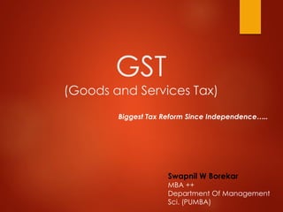 GST
(Goods and Services Tax)
Biggest Tax Reform Since Independence…..
Swapnil W Borekar
MBA ++
Department Of Management
Sci. (PUMBA)
 