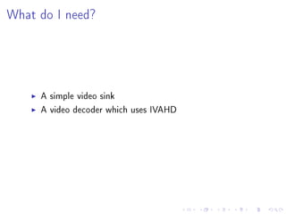 What do I need?

A simple video sink
A video decoder which uses IVAHD

 
