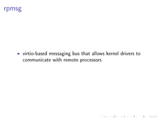 rpmsg

virtio-based messaging bus that allows kernel drivers to
communicate with remote processors

 