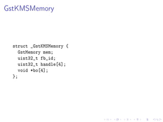 GstKMSMemory

struct _GstKMSMemory {
GstMemory mem;
uint32_t fb_id;
uint32_t handle[4];
void *bo[4];
};

 