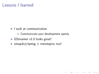 Lessons I learned

I suck at communication
Communicate your development openly

GStreamer v1.0 looks great!
omapdce/rpmsg + remoteproc too!

 