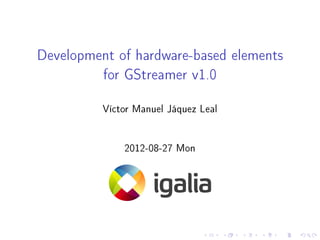 Development of hardware-based elements
for GStreamer v1.0
Víctor Manuel Jáquez Leal
2012-08-27 Mon

 