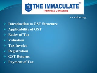  Introduction to GST Structure
Applicability of GST
Basics of Tax
Valuation
Tax Invoice
Registration
GST Returns
Payment of Tax
www.ticse.org