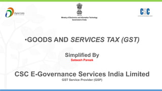 1
•GOODS AND SERVICES TAX (GST)
Simplified By
Sateesh Pareek
CSC E-Governance Services India Limited
GST Service Provider (GSP)
 