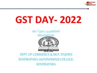 GST DAY- 2022
ON 1ST JULY, 2022(FRIDAY)
ORGANISED BY:
DEPT. OF COMMERCE & MGT. STUDIES
KENDRAPARA AUTONOMOUS COLLEGE,
KENDRAPARA
 
