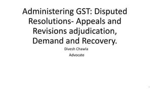 Administering GST: Disputed
Resolutions- Appeals and
Revisions adjudication,
Demand and Recovery.
Divesh Chawla
Advocate
1
 