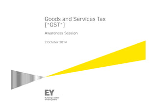 Goods and Services Tax
[“GST”]
Awareness Session
2 October 2014
 