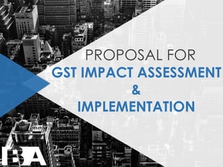 PROPOSAL FOR
GST IMPACT ASSESSMENT
&
IMPLEMENTATION
 