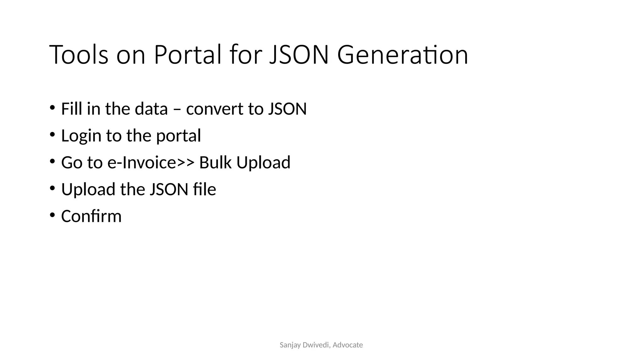 Sanjay Dwivedi, Advocate
Tools on Portal for JSON Generation
• Fill in the data – convert to JSON
• Login to the portal
• Go to e-Invoice>> Bulk Upload
• Upload the JSON file
• Confirm
 