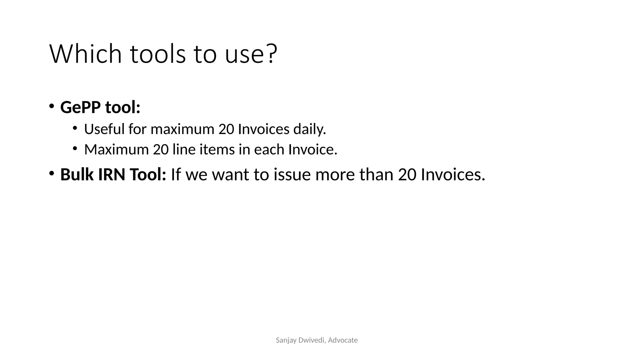 Sanjay Dwivedi, Advocate
Which tools to use?
• GePP tool:
• Useful for maximum 20 Invoices daily.
• Maximum 20 line items in each Invoice.
• Bulk IRN Tool: If we want to issue more than 20 Invoices.
 
