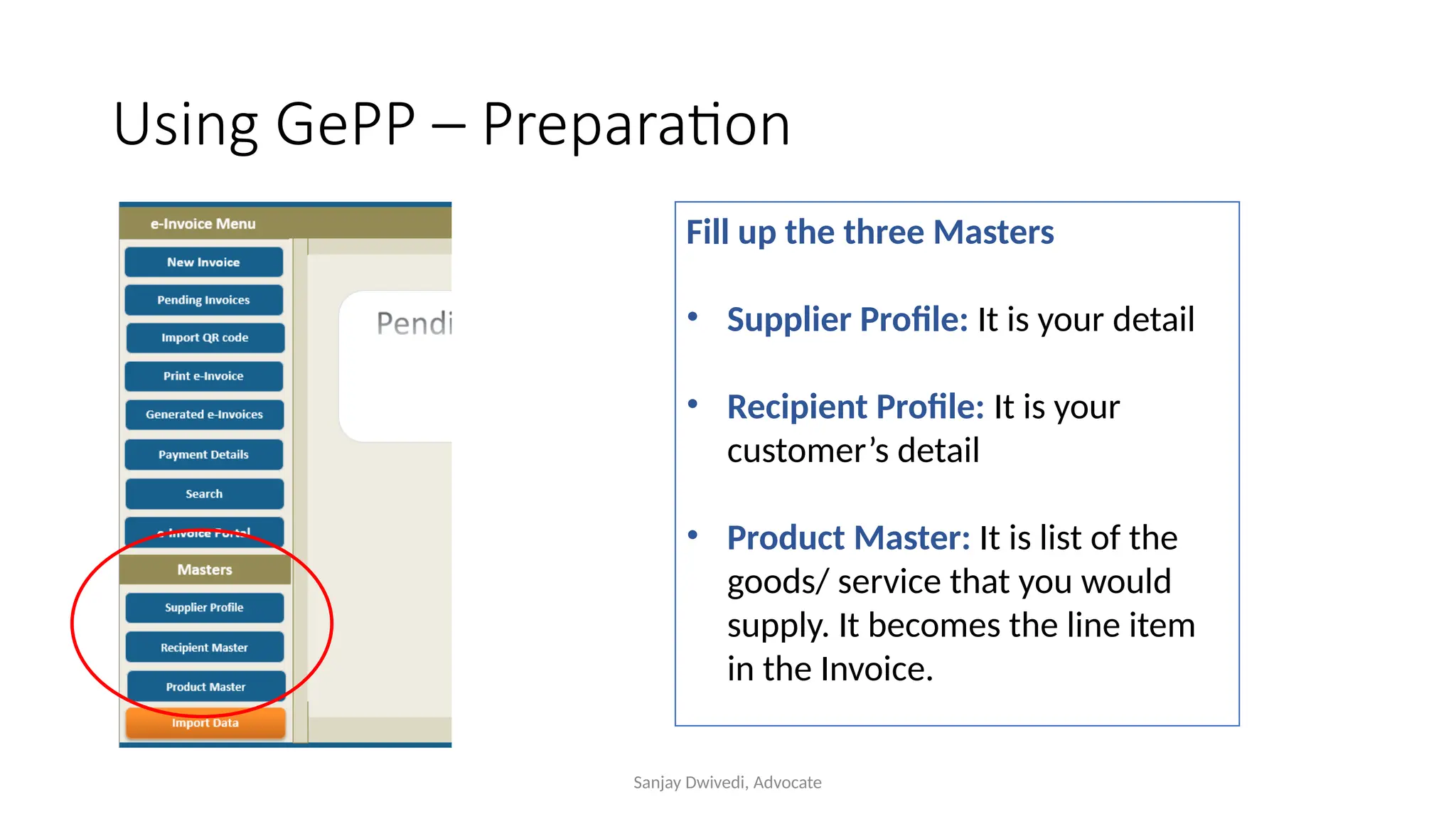 Sanjay Dwivedi, Advocate
Using GePP – Preparation
Fill up the three Masters
• Supplier Profile: It is your detail
• Recipient Profile: It is your
customer’s detail
• Product Master: It is list of the
goods/ service that you would
supply. It becomes the line item
in the Invoice.
 
