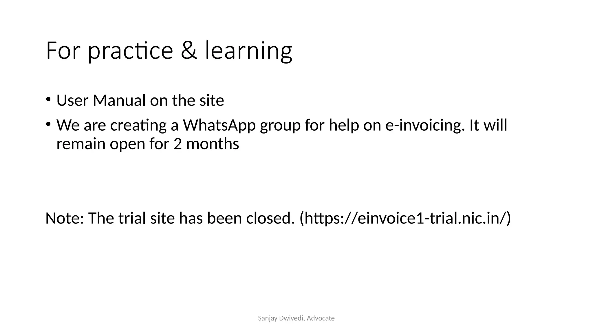 Sanjay Dwivedi, Advocate
For practice & learning
• User Manual on the site
• We are creating a WhatsApp group for help on e-invoicing. It will
remain open for 2 months
Note: The trial site has been closed. (https://einvoice1-trial.nic.in/)
 