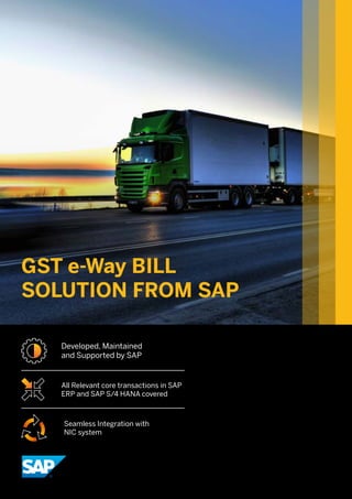 GST e-Way BILL
SOLUTION FROM SAP
Developed, Maintained
and Supported by SAP
All Relevant core transactions in SAP
ERP and SAP S/4 HANA covered
Seamless Integration with
NIC system
 