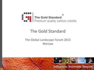 The Gold Standard
The Global Landscape Forum 2013
Warsaw

 