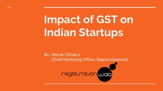 Impact of GST on
Indian Startups
By: Mehak Chhabra
(Chief Marketing Officer, Registrationwala)
 
