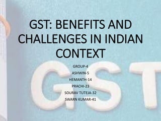 GST: BENEFITS AND
CHALLENGES IN INDIAN
CONTEXT
GROUP-4
ASHWIN-5
HEMANTH-14
PRACHI-23
SOURAV TUTEJA-32
SWARN KUMAR-41
 