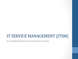 IT	
  SERVICE	
  MANAGEMENT	
  (ITSM)	
  
OU	
  GERENCIAMENTO	
  DE	
  SERVIÇOS	
  EM	
  TI	
  (GSTI)	
  

 