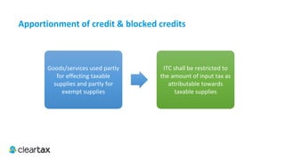 ITC E-Book
4. Conditions for Claiming Input Tax Credit
A taxpayer can claim the Input Tax Credit only if they fulfill all the conditions mentioned below:
1.	Taxpayer must be in possession of a tax invoice, debit note or such other taxpaying document as may be prescribed.
2.	 Taxpayer has received the goods and/or services. The goods are deemed to be received by the taxable person when
goods are delivered by supplier to recipient or other person on direction of the registered person whether an agent or
otherwise before or during movement of goods by way of transfer of documents of title of goods or otherwise.
3.	 Tax charged for such supply is actually paid to the credit of the appropriate Government, either through cash or
through utilisation of input tax credit admissible in respect of such supply.
4.	 Taxpayer has furnished GST returns.
 