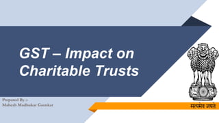 GST – Impact on
Charitable Trusts
Prepared By :-
Mahesh Madhukar Gaonkar
 