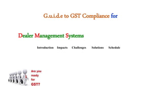 G.u.i.d.e to GST Compliance for
Dealer Management Systems
Impacts Challenges Solutions ScheduleIntroduction
 