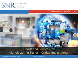 Bringing value through Expertise
GST Private & Confidential 1GST Impact- Manufacturing Sector Private & Confidential 1
Goods & Services Tax (GST)
Goods and Services Tax
Manufacturing Sector – Critical Impact Areas
 